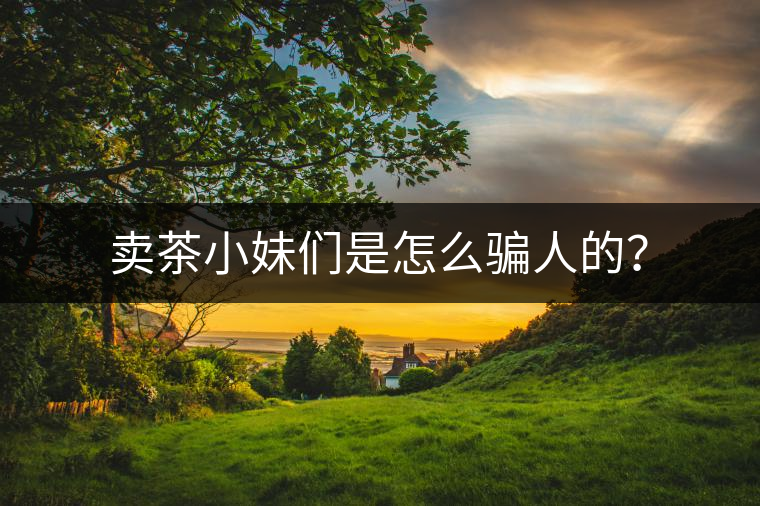 賣茶小妹們是怎么騙人的？