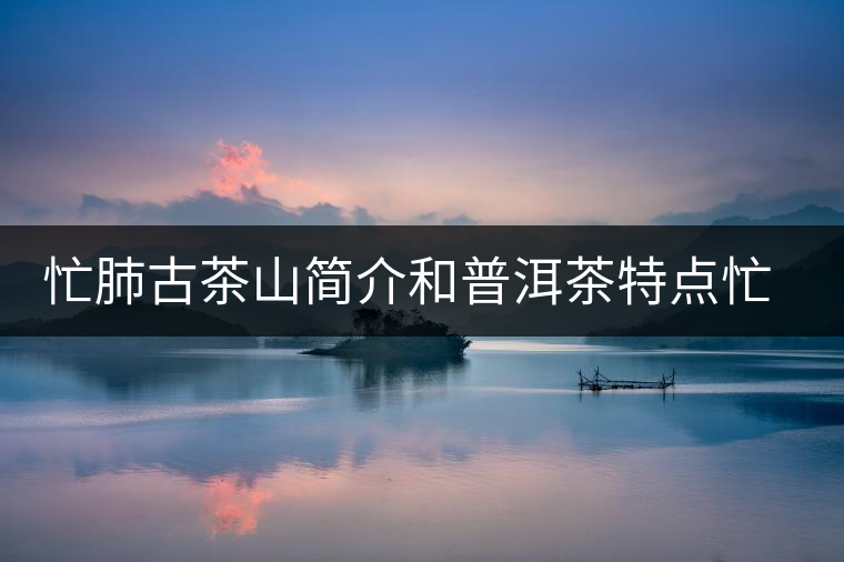 忙肺古茶山簡(jiǎn)介和普洱茶特點(diǎn)忙肺古茶山簡(jiǎn)介和普洱茶特點(diǎn)