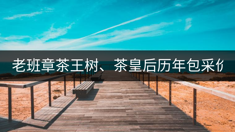 老班章茶王樹(shù)、茶皇后歷年包采價(jià)格盤(pán)點(diǎn)!(最全最新)老班章茶王樹(shù)、茶皇后歷年包采價(jià)格盤(pán)點(diǎn)?。ㄗ钊钚拢? /></p><div   id=