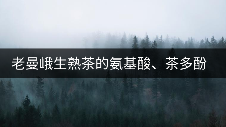 老曼峨生熟茶的氨基酸、茶多酚、酚氨比分析