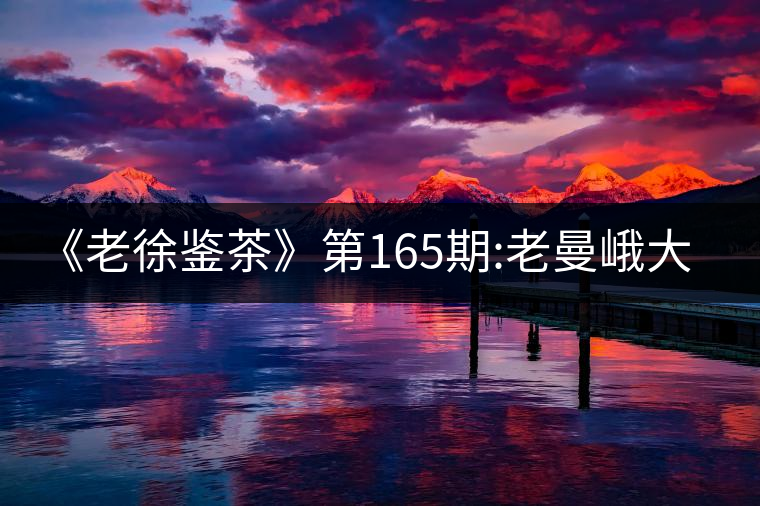 《老徐鑒茶》第165期:老曼峨大樹春茶品鑒報(bào)告(上海茶...《老徐鑒茶》第165期:老曼峨大樹春茶品鑒報(bào)告(上海茶友寄) 《老徐鑒茶》第165期:老曼峨大樹春茶品鑒報(bào)告(上海茶...《老徐鑒茶》第165期:老曼峨大樹春茶品鑒報(bào)告(上海茶友寄)