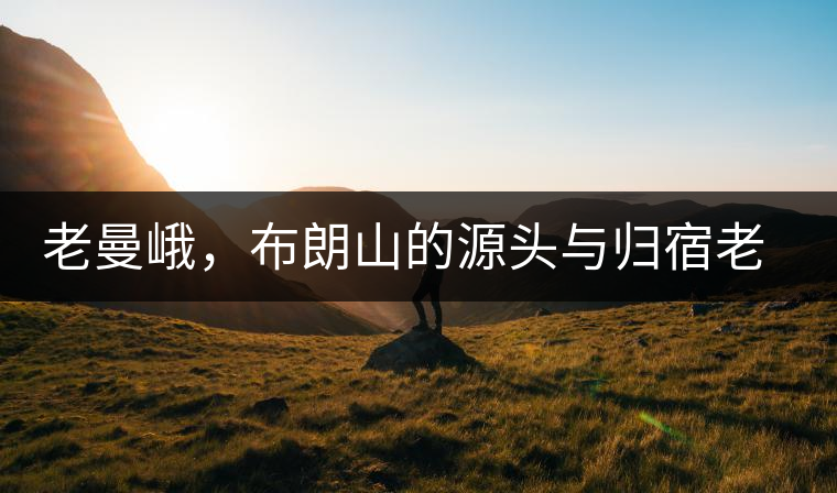 老曼峨，布朗山的源頭與歸宿老曼峨，布朗山的源頭與歸宿