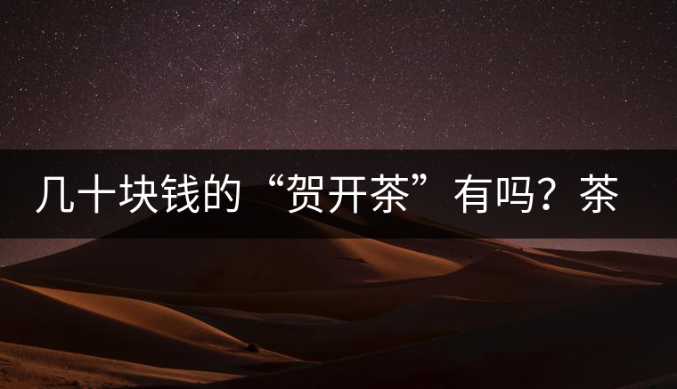 幾十塊錢的“賀開茶”有嗎？茶農說有