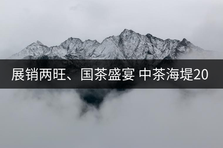 展銷(xiāo)兩旺、國(guó)茶盛宴 中茶海堤2019深圳春季茶博會(huì)圓滿(mǎn)收官