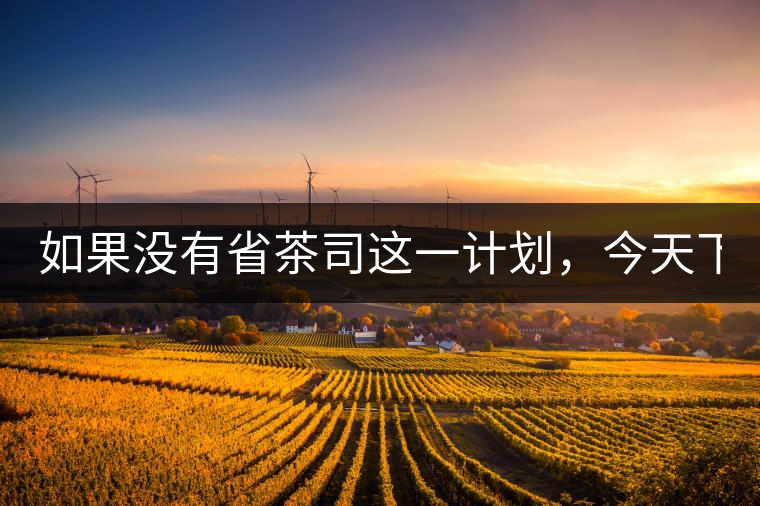 如果沒有省茶司這一計劃，今天下關(guān)茶廠的地位，或許...如果沒有省茶司這一計劃，今天下關(guān)茶廠的地位，或許高于勐海茶廠