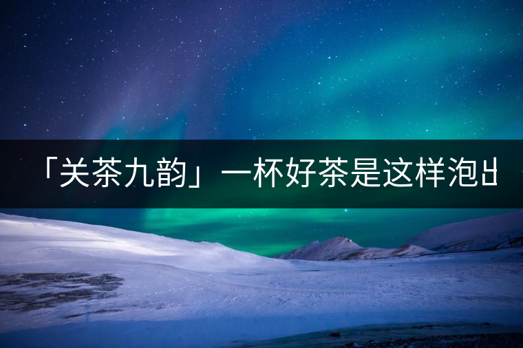 「關(guān)茶九韻」一杯好茶是這樣泡出來的!(上)「關(guān)茶九韻」一杯好茶是這樣泡出來的?。ㄉ希? /></p><div>
<div   id=