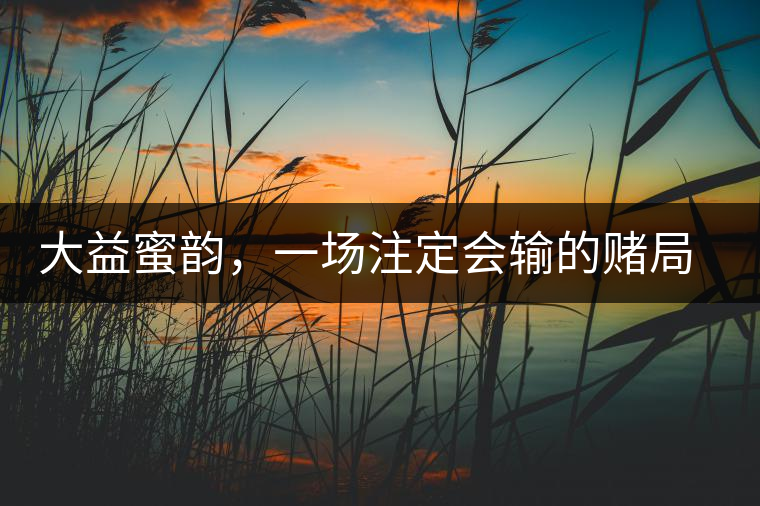 大益蜜韻，一場注定會輸?shù)馁€局大益蜜韻，一場注定會輸?shù)馁€局