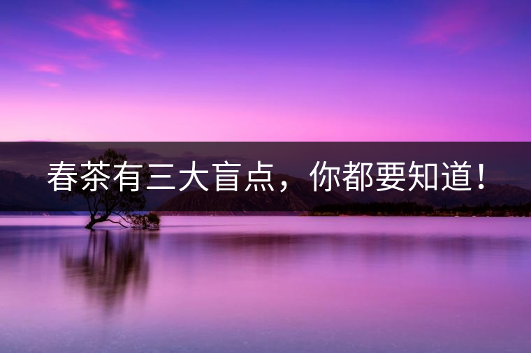 春茶有三大盲點(diǎn)，你都要知道！