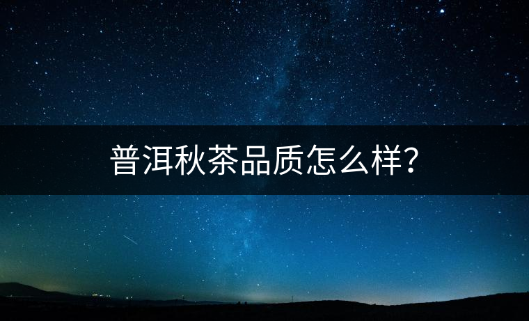 普洱秋茶品質(zhì)怎么樣？