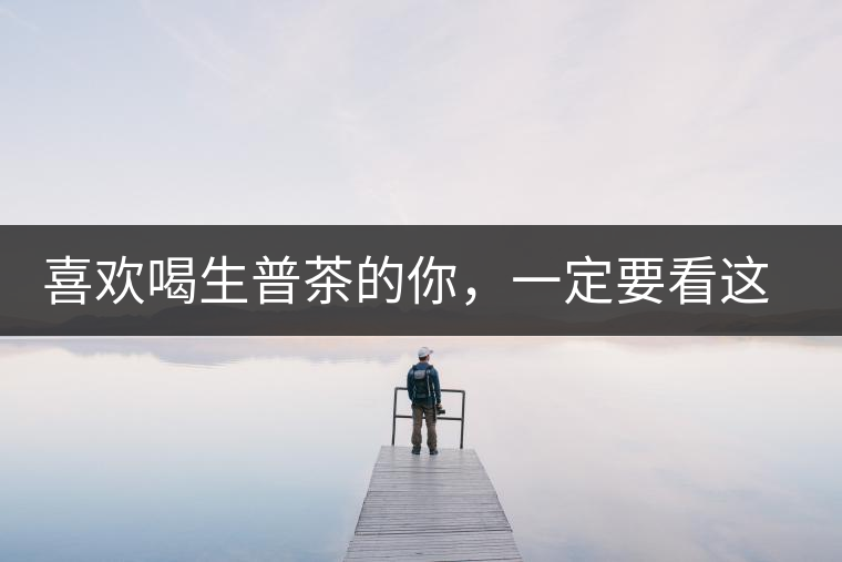 喜歡喝生普茶的你，一定要看這篇文章