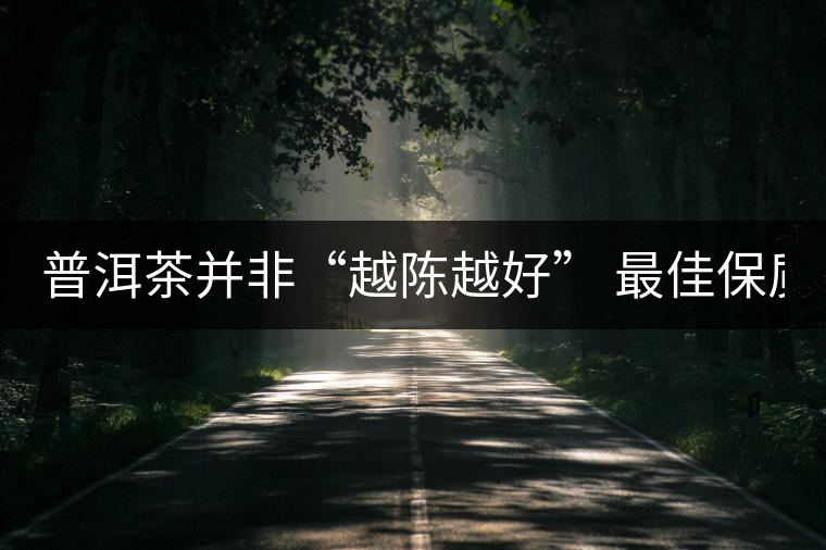 普洱茶并非“越陳越好” 最佳保質期僅10年？