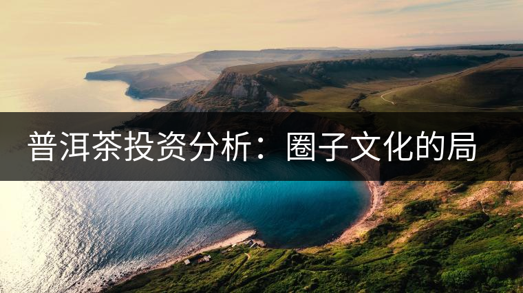 普洱茶投資分析:圈子文化的局限性 普洱茶投資分析:圈子文化的局限性