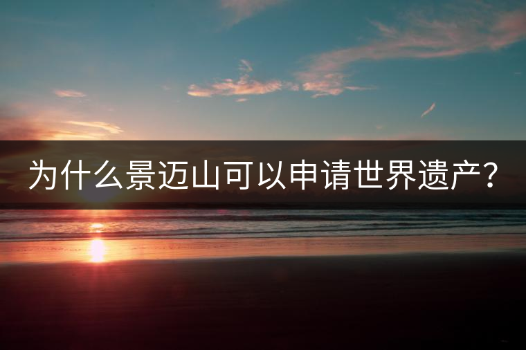 為什么景邁山可以申請世界遺產(chǎn)？