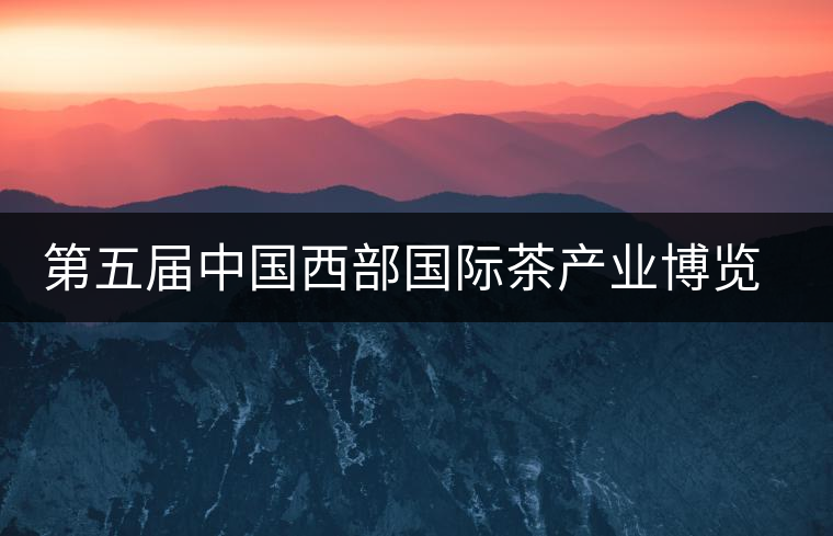 第五屆中國西部國際茶產(chǎn)業(yè)博覽會圓滿落幕 第五屆中國西部國際茶產(chǎn)業(yè)博覽會圓滿落幕