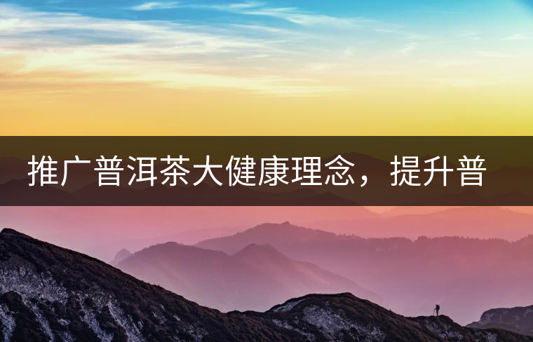 推廣普洱茶大健康理念，提升普洱茶科學(xué)認(rèn)知