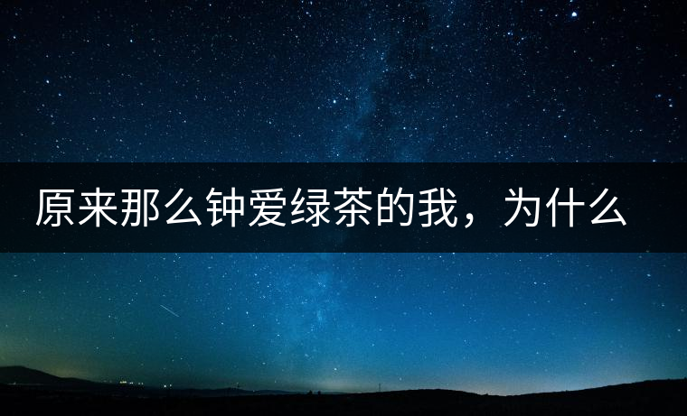 原來那么鐘愛綠茶的我，為什么輕易被普洱茶俘虜？