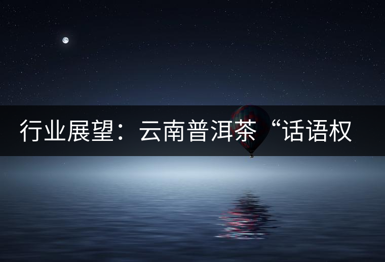 行業(yè)展望：云南普洱茶“話語權”的缺失與思考