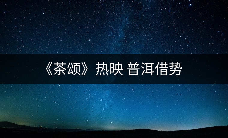 《茶頌》熱映 普洱借勢(shì) 《茶頌》熱映 普洱借勢(shì)