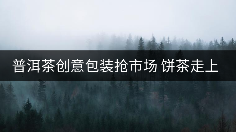 普洱茶創(chuàng)意包裝搶市場 餅茶走上瘦身路 普洱茶創(chuàng)意包裝搶市場 餅茶走上瘦身路