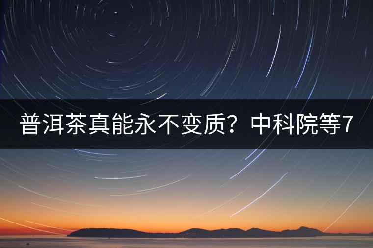 普洱茶真能永不變質(zhì)？中科院等7大權(quán)威機(jī)構(gòu) 歷時(shí)5年終于證實(shí)三大“神秘”傳說