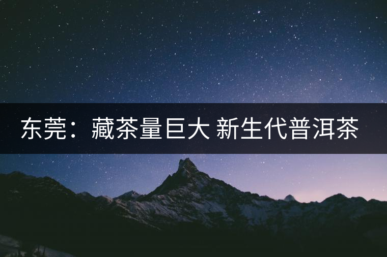 東莞:藏茶量巨大 新生代普洱茶每年穩(wěn)升兩三成 東莞:藏茶量巨大 新生代普洱茶每年穩(wěn)升兩三成