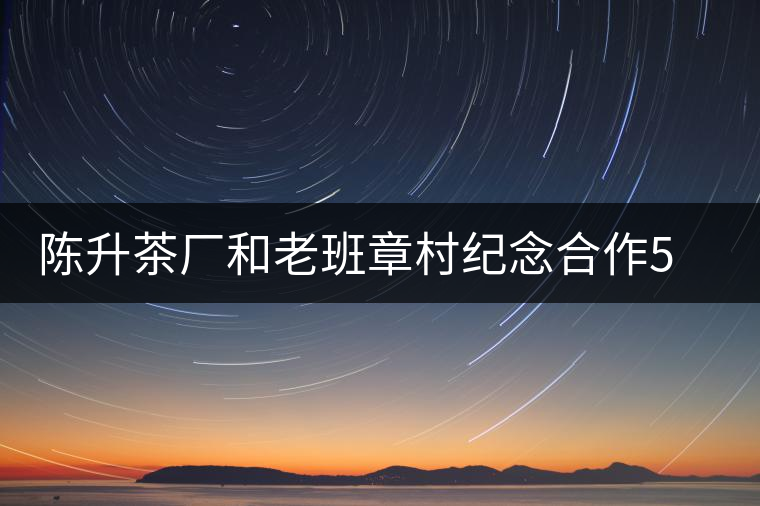 陳升茶廠(chǎng)和老班章村紀(jì)念合作5周年
