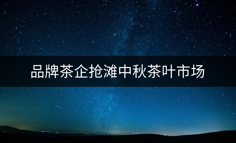 品牌茶企搶灘中秋茶葉市場