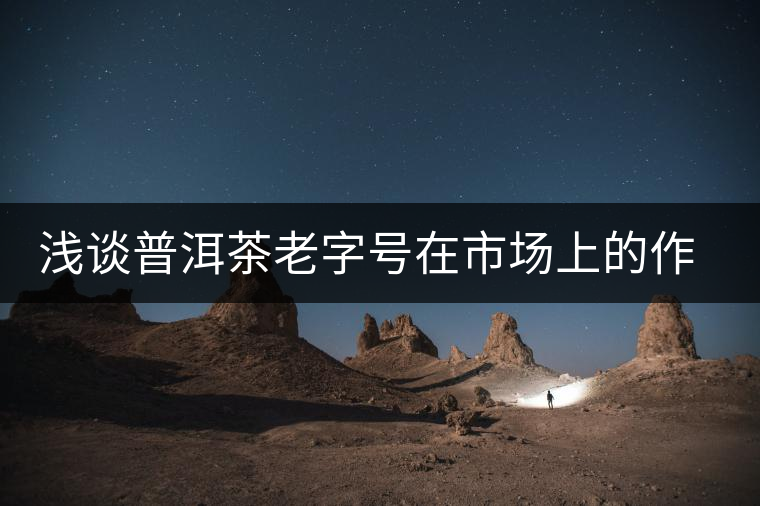 淺談普洱茶老字號(hào)在市場(chǎng)上的作用 淺談普洱茶老字號(hào)在市場(chǎng)上的作用