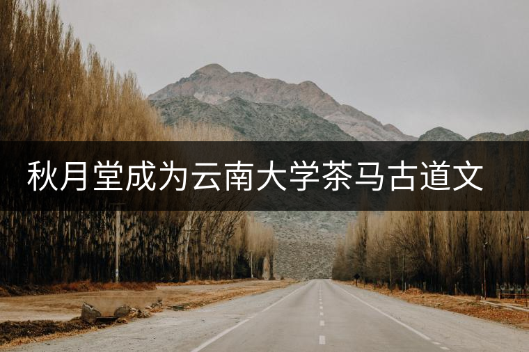 秋月堂成為云南大學(xué)茶馬古道文化研究所麗江推廣中心 秋月堂成為云南大學(xué)茶馬古道文化研究所麗江推廣中心