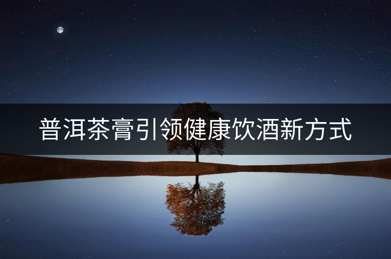 普洱茶膏引領(lǐng)健康飲酒新方式 普洱茶膏引領(lǐng)健康飲酒新方式