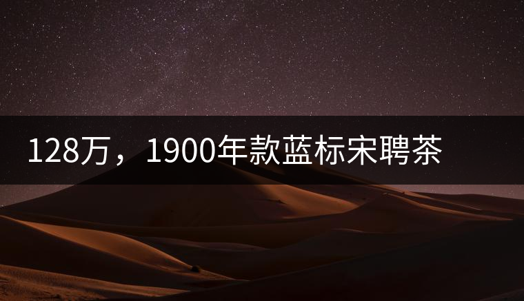 128萬，1900年款藍(lán)標(biāo)宋聘茶成“競(jìng)茶”標(biāo)王