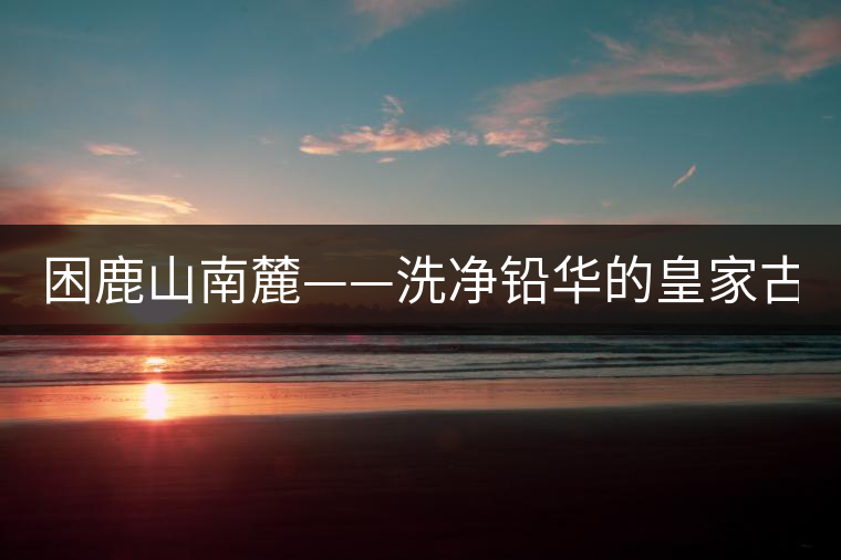 困鹿山南麓——洗凈鉛華的皇家古茶園！