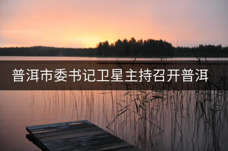 普洱市委書記衛(wèi)星主持召開普洱茶產(chǎn)業(yè)發(fā)展座談會 普洱市委書記衛(wèi)星主持召開普洱茶產(chǎn)業(yè)發(fā)展座談會