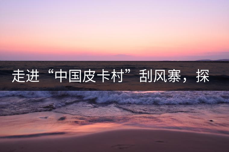 走進(jìn)“中國(guó)皮卡村”刮風(fēng)寨，探尋茶香的秘密