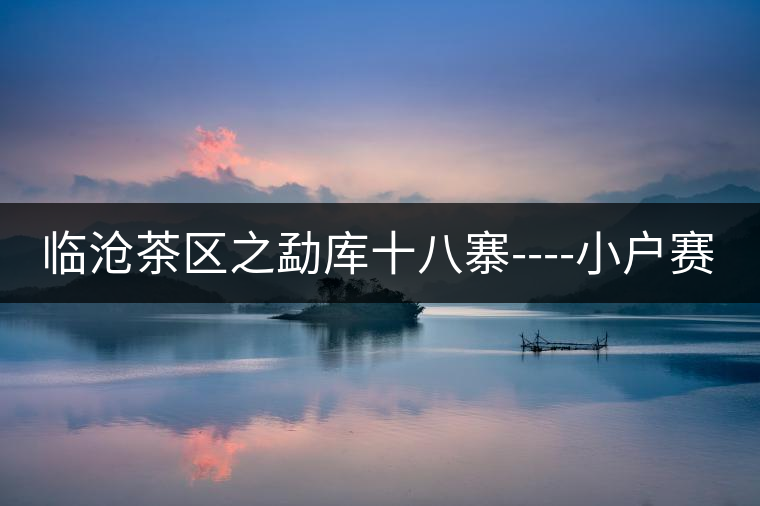 臨滄茶區(qū)之勐庫(kù)十八寨----小戶賽 臨滄茶區(qū)之勐庫(kù)十八寨----小戶賽