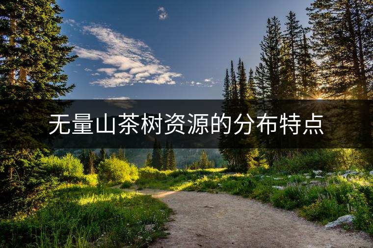 無(wú)量山茶樹資源的分布特點(diǎn) 無(wú)量山茶樹資源的分布特點(diǎn)