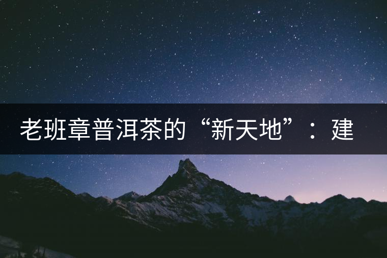 老班章普洱茶的“新天地”：建基地塑品牌
