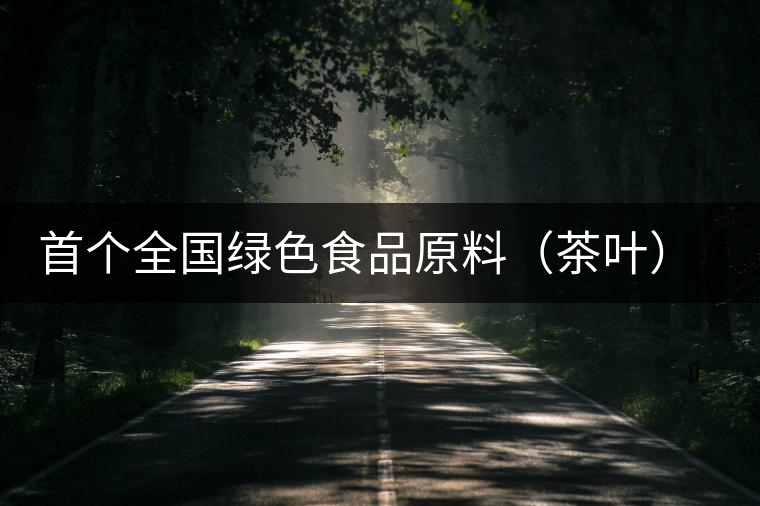 首個(gè)全國(guó)綠色食品原料（茶葉）標(biāo)準(zhǔn)化生產(chǎn)基地縣獲批