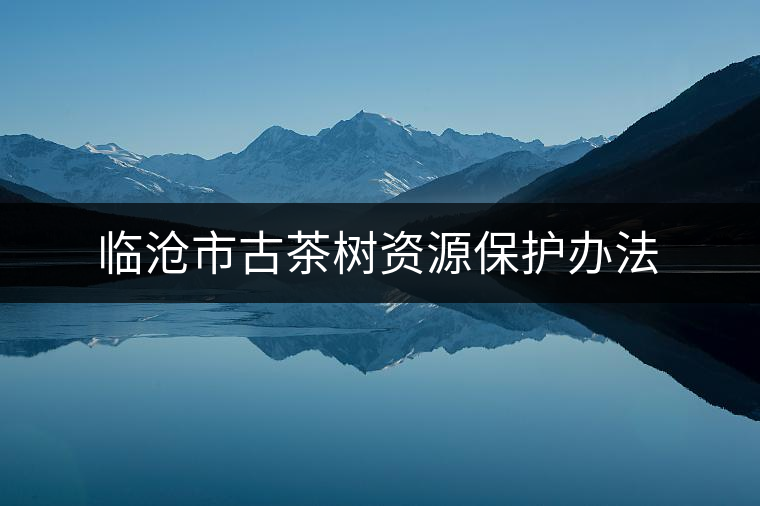 臨滄市古茶樹資源保護(hù)辦法 臨滄市古茶樹資源保護(hù)辦法