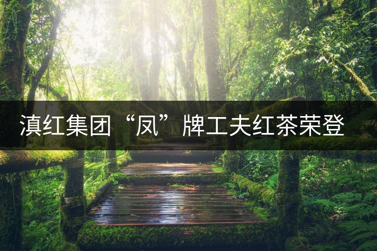 滇紅集團“鳳”牌工夫紅茶榮登“云南名牌農(nóng)產(chǎn)品”榜