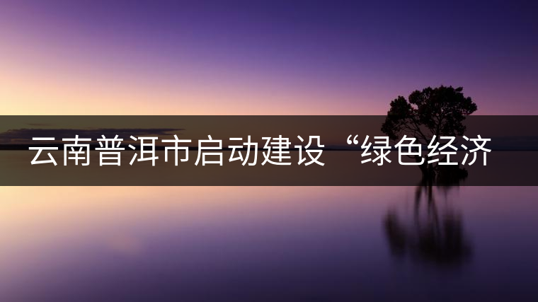 云南普洱市啟動建設“綠色經(jīng)濟試驗示范區(qū)” 云南普洱市啟動建設“綠色經(jīng)濟試驗示范區(qū)”