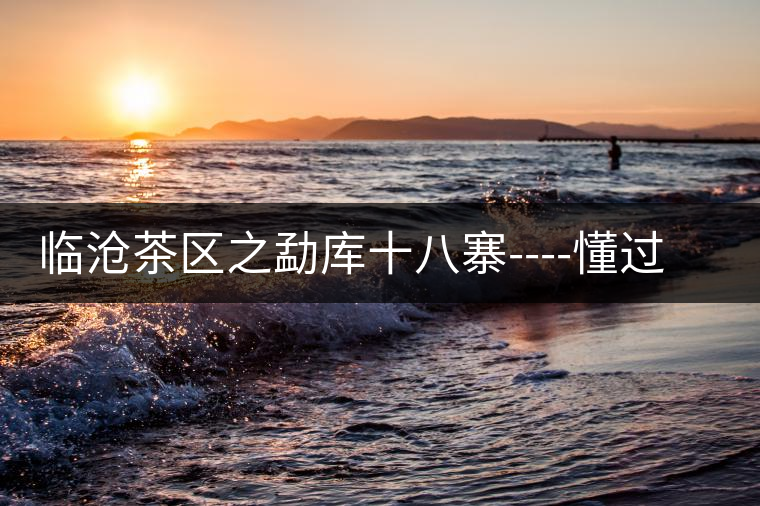 臨滄茶區(qū)之勐庫(kù)十八寨----懂過古茶山 臨滄茶區(qū)之勐庫(kù)十八寨----懂過古茶山