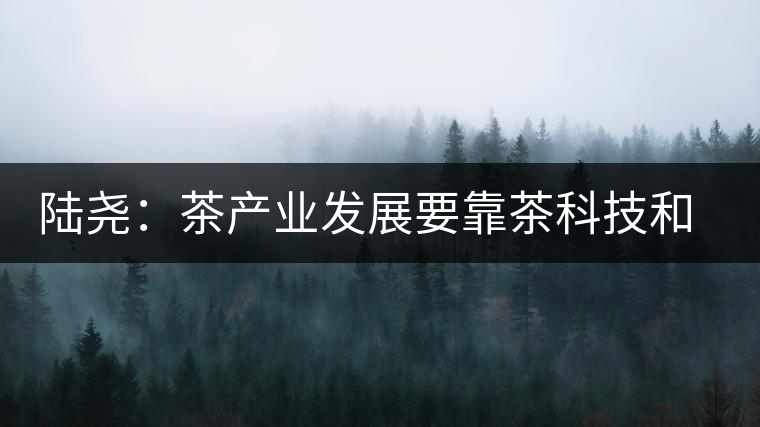 陸堯:茶產業(yè)發(fā)展要靠茶科技和茶文化兩個翅膀 陸堯:茶產業(yè)發(fā)展要靠茶科技和茶文化兩個翅膀