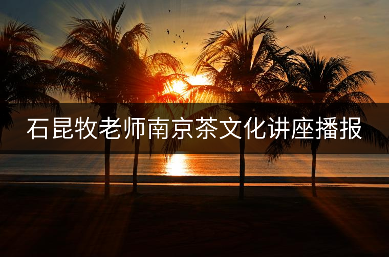 石昆牧老師南京茶文化講座播報(bào) 石昆牧老師南京茶文化講座播報(bào)