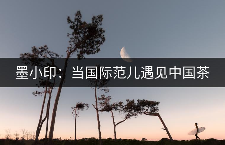 墨小?。寒?dāng)國際范兒遇見中國茶