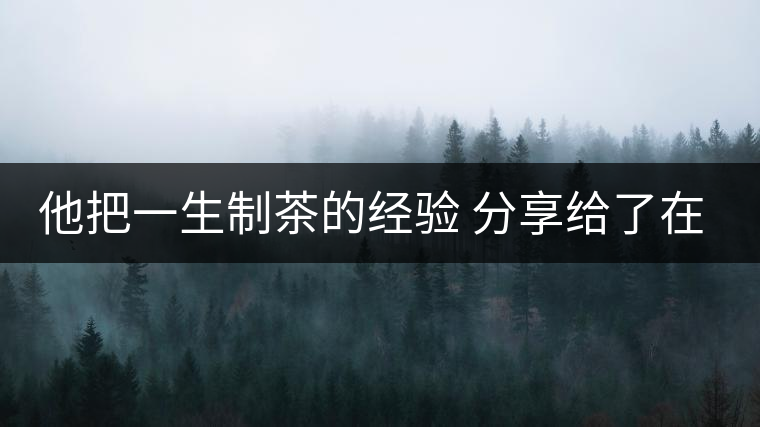他把一生制茶的經(jīng)驗(yàn) 分享給了在場(chǎng)所有的年輕人