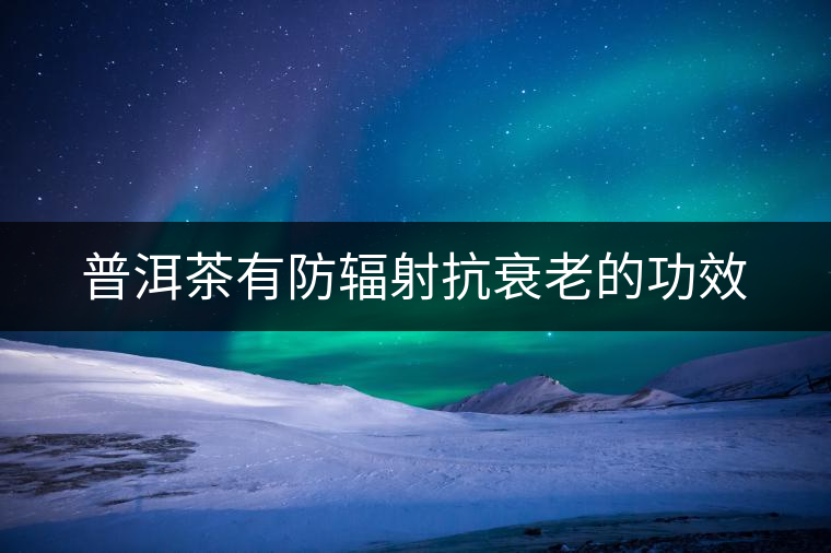 普洱茶有防輻射抗衰老的功效 普洱茶有防輻射抗衰老的功效