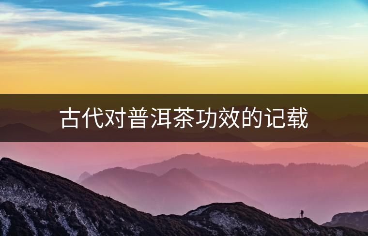 古代對普洱茶功效的記載 古代對普洱茶功效的記載