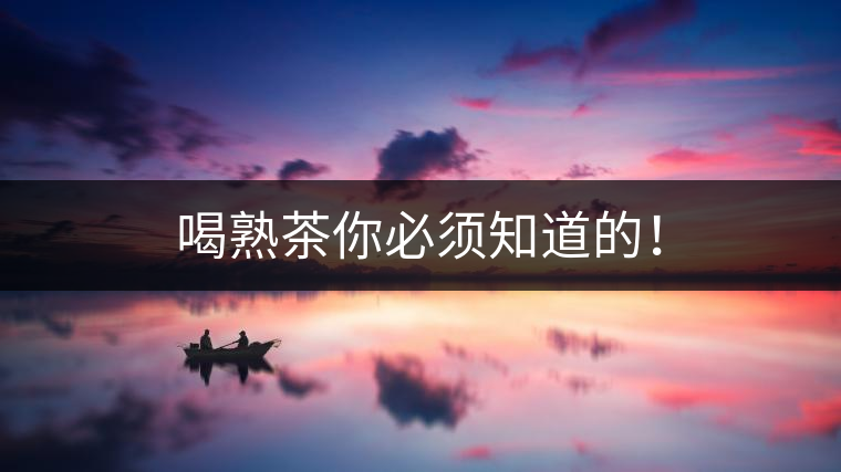 喝熟茶你必須知道的！