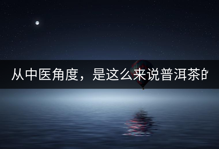 從中醫(yī)角度，是這么來說普洱茶的！